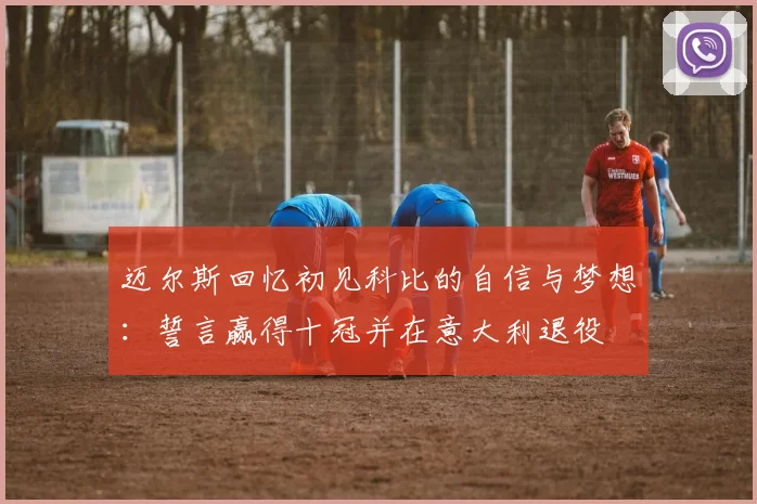迈尔斯回忆初见科比的自信与梦想：誓言赢得十冠并在意大利退役
