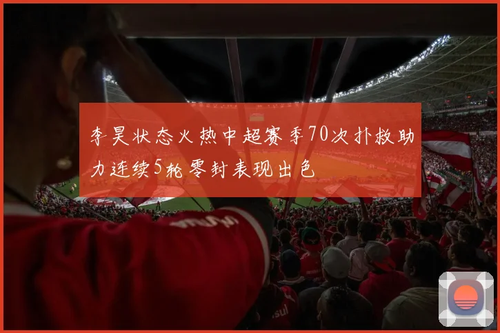 李昊状态火热中超赛季70次扑救助力连续5轮零封表现出色