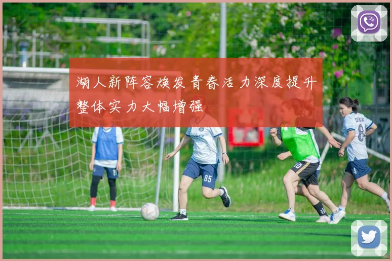 湖人新阵容焕发青春活力深度提升整体实力大幅增强