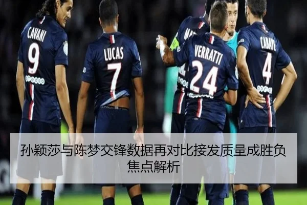 孙颖莎与陈梦交锋数据再对比接发质量成胜负焦点解析