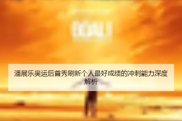 潘展乐奥运后首秀刷新个人最好成绩的冲刺能力深度解析
