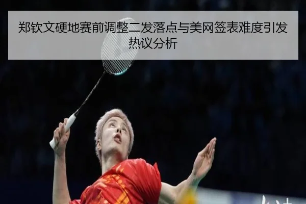 郑钦文硬地赛前调整二发落点与美网签表难度引发热议分析