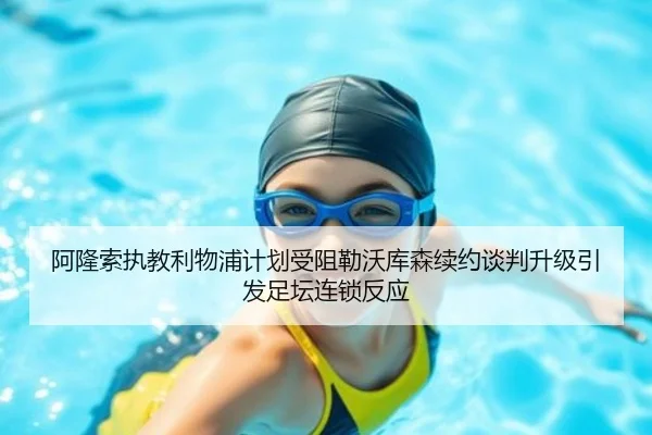 阿隆索执教利物浦计划受阻勒沃库森续约谈判升级引发足坛连锁反应