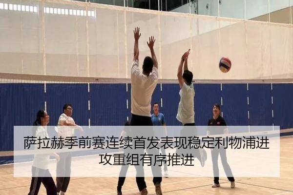 萨拉赫季前赛连续首发表现稳定利物浦进攻重组有序推进