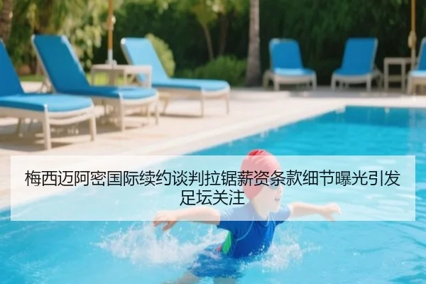 梅西迈阿密国际续约谈判拉锯薪资条款细节曝光引发足坛关注