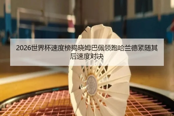 2026世界杯速度榜揭晓姆巴佩领跑哈兰德紧随其后速度对决 | HUAQIU.COMapp