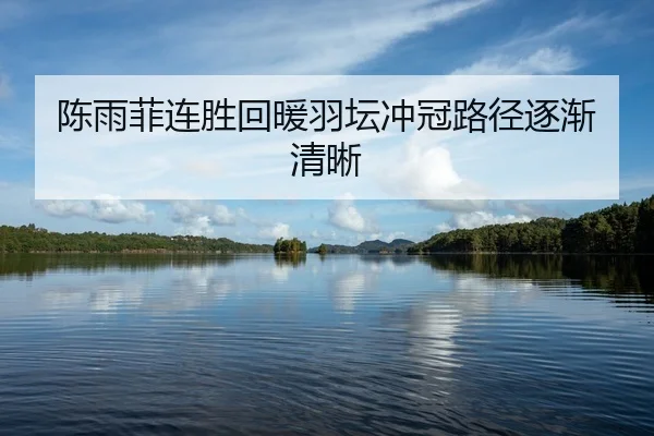 陈雨菲连胜回暖羽坛冲冠路径逐渐清晰 | HUAQIU.COMapp