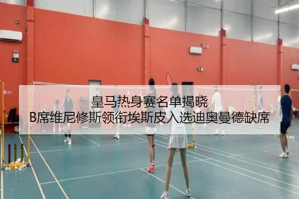 皇马热身赛名单揭晓 B席维尼修斯领衔埃斯皮入选迪奥曼德缺席 - HUAQIU.COMapp