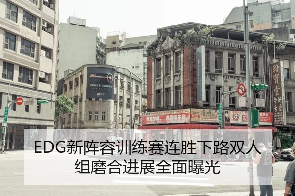 EDG新阵容训练赛连胜下路双人组磨合进展全面曝光 | HUAQIU.COMapp