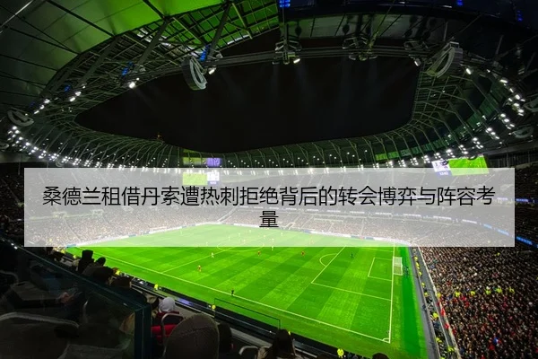 桑德兰租借丹索遭热刺拒绝背后的转会博弈与阵容考量 | HUAQIU.COMapp