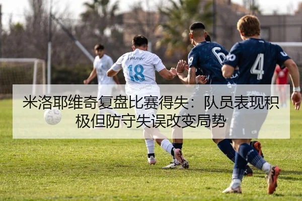 米洛耶维奇复盘比赛得失：队员表现积极但防守失误改变局势 | HUAQIU.COMapp