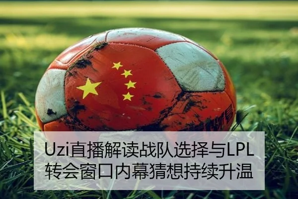 Uzi直播解读战队选择与LPL转会窗口内幕猜想持续升温 | HUAQIU.COMapp