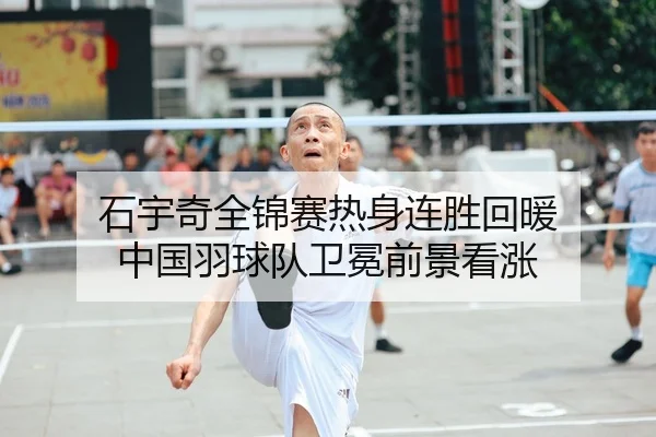 石宇奇全锦赛热身连胜回暖 中国羽球队卫冕前景看涨 | HUAQIU.COMapp