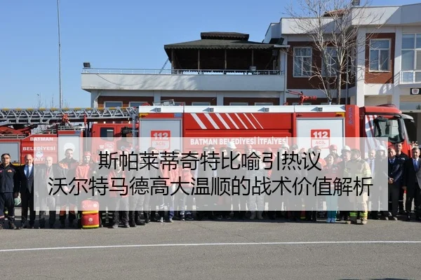 斯帕莱蒂奇特比喻引热议 沃尔特马德高大温顺的战术价值解析 | HUAQIU.COMapp