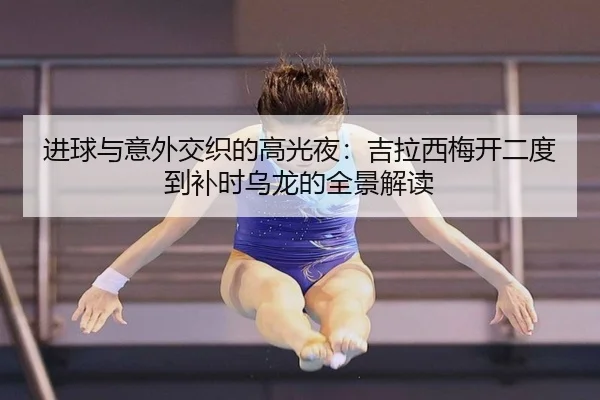进球与意外交织的高光夜：吉拉西梅开二度到补时乌龙的全景解读 | HUAQIU.COMapp