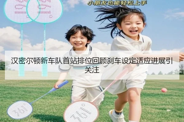 汉密尔顿新车队首站排位回顾刹车设定适应进展引关注 | HUAQIU.COMapp
