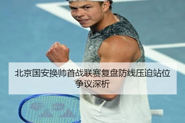 北京国安换帅首战联赛复盘防线压迫站位争议深析 | HUAQIU.COMapp
