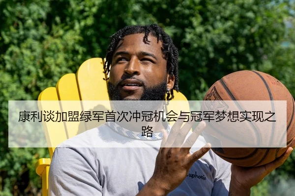 康利谈加盟绿军首次冲冠机会与冠军梦想实现之路 | HUAQIU.COMapp